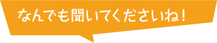 何でも聞いてくださいね!