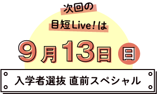 次回の目短Live! は9月13日(日)「入学者選抜 直前スペシャル」