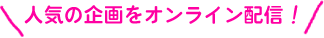 人気の企画をオンライン配信!