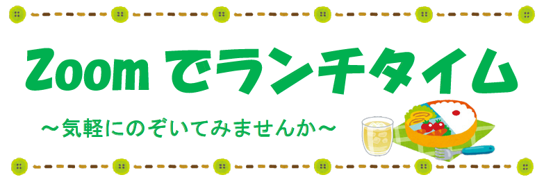 Zoomでランチタイム~気軽にのぞいてみませんか~