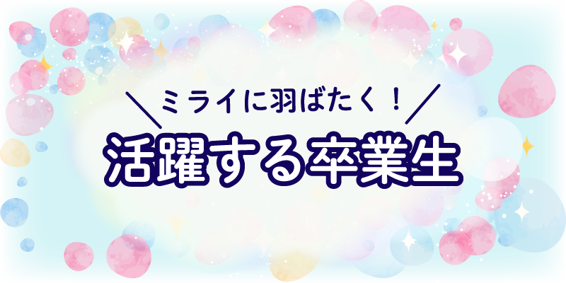 ミライに羽ばたく！活躍する卒業生