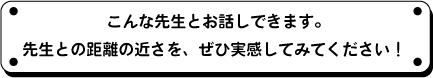 こんな先生とお話できます。先生との距離の近さを、ぜひ実感してみてください！
