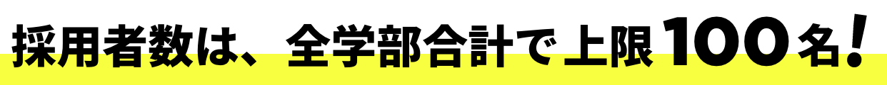 採用者数は、全学部合計で上限100名!